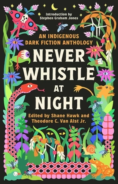 Never Whistle At Night: An Indigenous Dark Fiction Anthology, edited by Shane Hawk and Theodore C. Van Alst Jr.