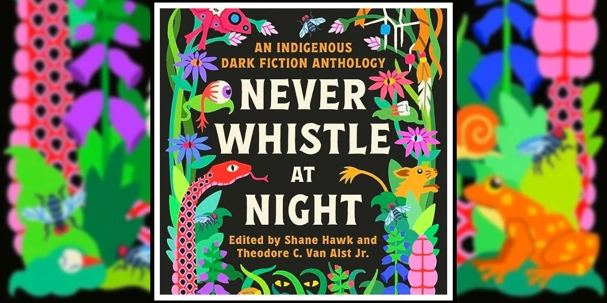 Never Whistle At Night: An Indigenous Dark Fiction Anthology, edited by Shane Hawk and Theodore C. Van Alst Jr. banner
