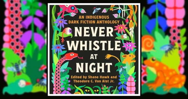 Never Whistle At Night: An Indigenous Dark Fiction Anthology, edited by Shane Hawk and Theodore C. Van Alst Jr. banner